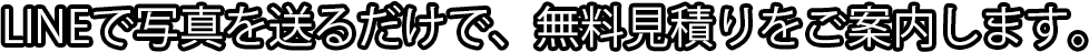 LINEで写真を送るだけで、無料見積りをご案内します。