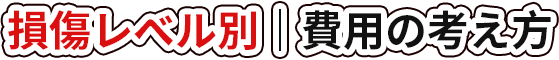 損傷レベル別｜費用の考え方