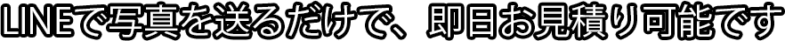 LINEで写真を送るだけで、即日お見積り可能です