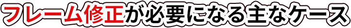 フレーム修正が必要になる主なケース